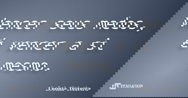 Vencer seus medos, é vencer a si mesmo.... Frase de Leônia Teixeira.