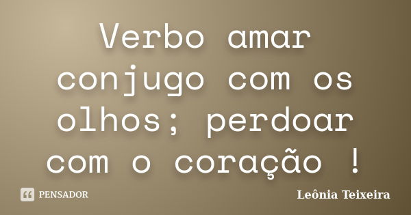 Verbo amar conjugo com os olhos; perdoar com o coração !... Frase de Leônia Teixeira.