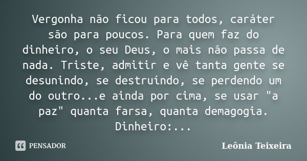 Vergonha não ficou para todos, caráter são para poucos. Para quem faz do dinheiro, o seu Deus, o mais não passa de nada. Triste, admitir e vê tanta gente se des... Frase de Leônia Teixeira.