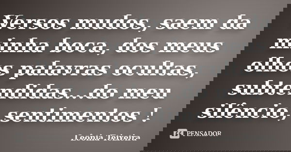 Versos mudos, saem da minha boca, dos meus olhos palavras ocultas, subtendidas...do meu silêncio, sentimentos !... Frase de leônia Teixeira.