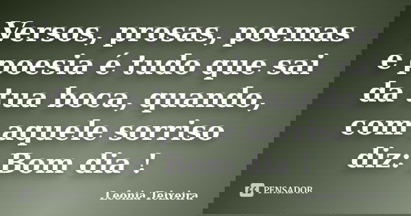 Versos, prosas, poemas e poesia é tudo que sai da tua boca, quando, com aquele sorriso diz: Bom dia !... Frase de Leônia Teixeira.