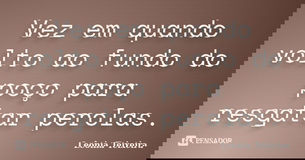 Vez em quando volto ao fundo do poço para resgatar perolas.... Frase de Leônia Teixeira.