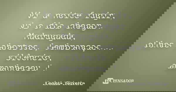 Vi a noite fugir, vi o dia chegar. Madrugada, olhos abertos, lembranças... silêncio, amanheceu !... Frase de Leônia Teixeira.