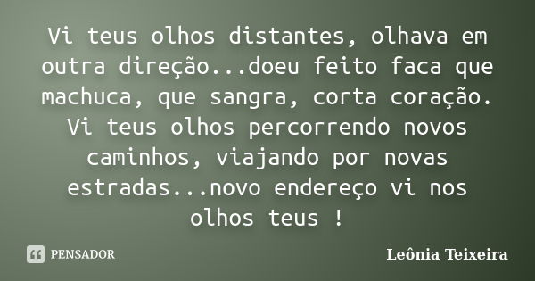 Vi teus olhos distantes, olhava em outra direção...doeu feito faca que machuca, que sangra, corta coração. Vi teus olhos percorrendo novos caminhos, viajando po... Frase de leônia Teixeira.