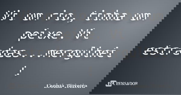 Vi um rio, tinha um peixe. Vi estradas...mergulhei !... Frase de Leônia Teixeira.