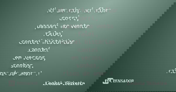 Vi um rio, vi flor corri, passei no vento falei, contei histórias cantei em versos, sonhos, risos de amor !... Frase de Leônia Teixeira.