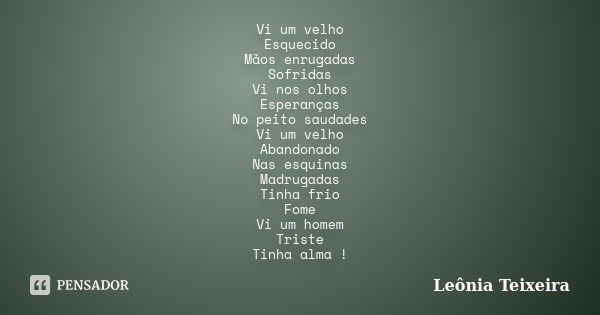 Vi um velho Esquecido Mãos enrugadas Sofridas Vi nos olhos Esperanças No peito saudades Vi um velho Abandonado Nas esquinas Madrugadas Tinha frio Fome Vi um hom... Frase de Leônia Teixeira.