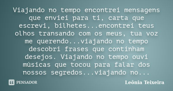 Viajando no tempo encontrei mensagens que enviei para ti, carta que escrevi, bilhetes...encontrei teus olhos transando com os meus, tua voz me querendo...viajan... Frase de leônia Teixeira.