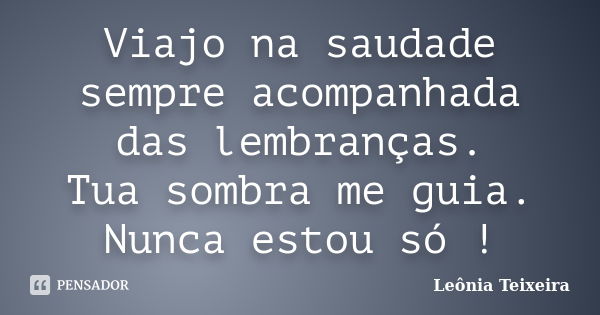 Viajo na saudade sempre acompanhada das lembranças. Tua sombra me guia. Nunca estou só !... Frase de Leônia Teixeira.