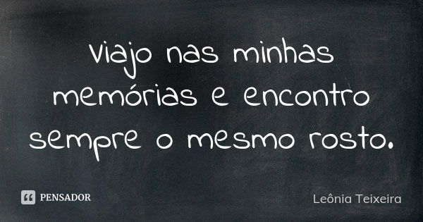 Viajo nas minhas memórias e encontro sempre o mesmo rosto.... Frase de leônia Teixeira.