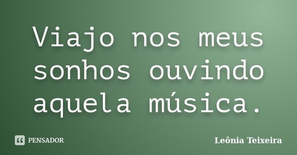 Viajo nos meus sonhos ouvindo aquela música.... Frase de Leônia Teixeira.
