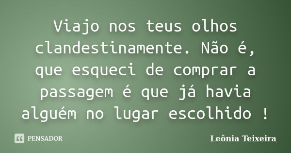 Viajo nos teus olhos clandestinamente. Não é, que esqueci de comprar a passagem é que já havia alguém no lugar escolhido !... Frase de leônia Teixeira.