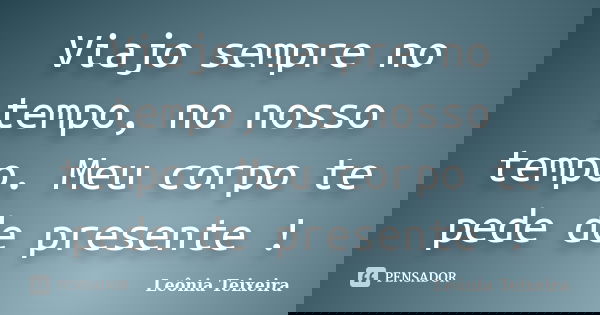 Viajo sempre no tempo, no nosso tempo. Meu corpo te pede de presente !... Frase de Leônia Teixeira.
