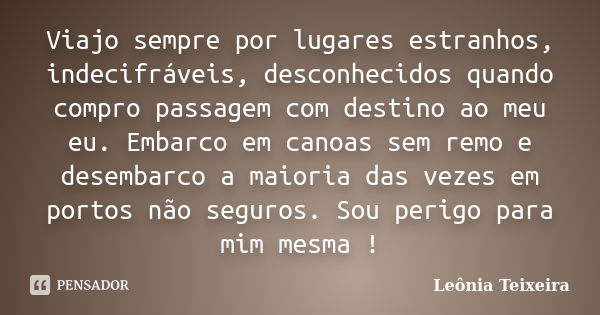 Viajo sempre por lugares estranhos, indecifráveis, desconhecidos quando compro passagem com destino ao meu eu. Embarco em canoas sem remo e desembarco a maioria... Frase de leônia Teixeira.