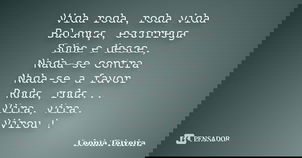 Vida roda, roda vida Balança, escorrega Sobe e desce, Nada-se contra Nada-se a favor Roda, roda... Vira, vira. Virou !... Frase de Leônia Teixeira.