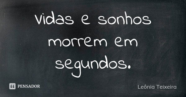 Vidas e sonhos morrem em segundos.... Frase de Leônia Teixeira.