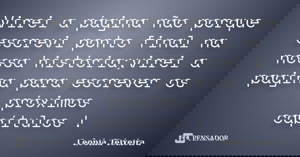 Virei a página não porque escrevi ponto final na nossa história;virei a pagina para escrever os próximos capítulos !... Frase de Leônia Teixeira.