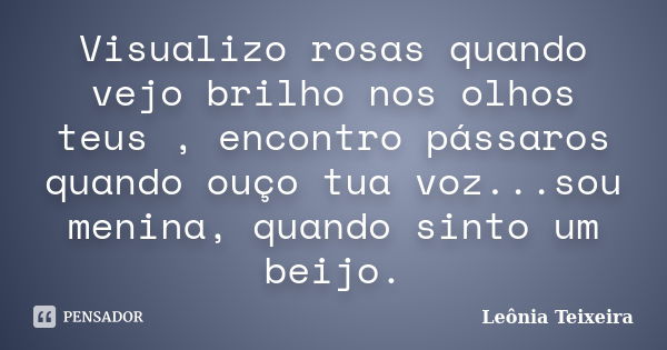 Visualizo rosas quando vejo brilho nos olhos teus , encontro pássaros quando ouço tua voz...sou menina, quando sinto um beijo.... Frase de Leônia Teixeira.