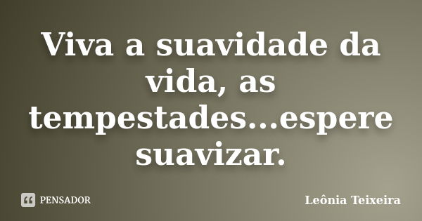 Viva a suavidade da vida, as tempestades...espere suavizar.... Frase de leônia Teixeira.