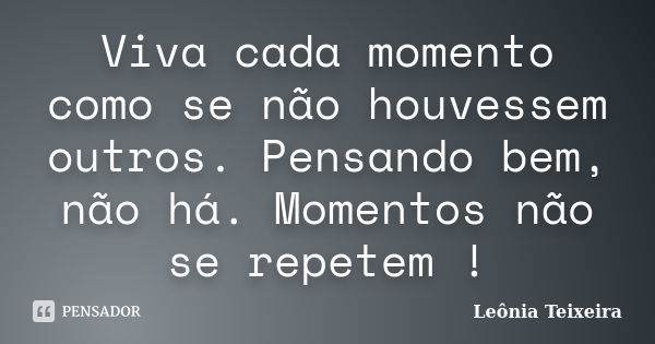 Viva cada momento como se não houvessem outros. Pensando bem, não há. Momentos não se repetem !... Frase de leônia Teixeira.