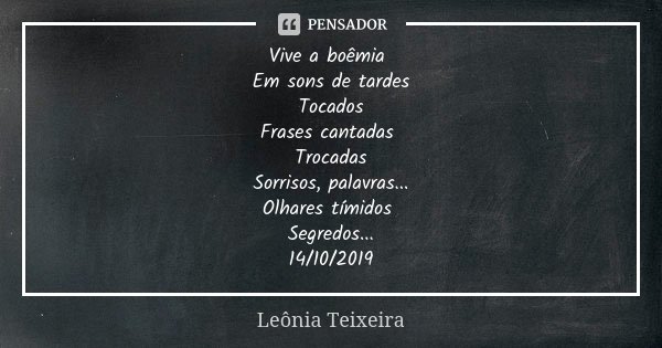 Vive a boêmia Em sons de tardes Tocados Frases cantadas Trocadas Sorrisos, palavras... Olhares tímidos Segredos... 14/10/2019... Frase de Leônia Teixeira.