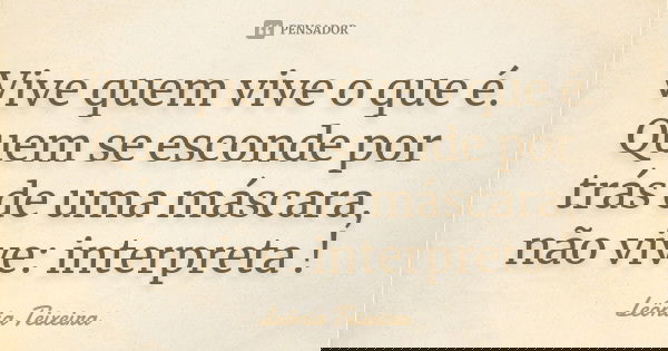 Vive quem vive o que é. Quem se esconde por trás de uma máscara, não vive: interpreta !... Frase de Leônia Teixeira.