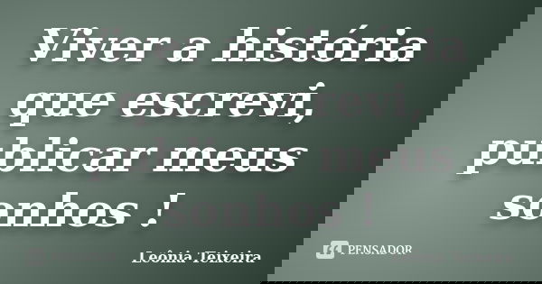 Viver a história que escrevi, publicar meus sonhos !... Frase de Leônia Teixeira.