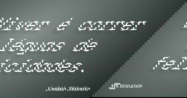 Viver é correr léguas de felicidades.... Frase de Leônia Teixeira.