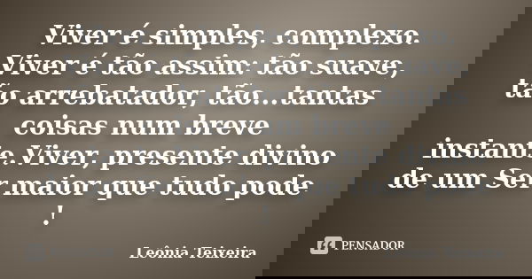 Viver é simples, complexo. Viver é tão assim: tão suave, tão arrebatador, tão...tantas coisas num breve instante.Viver, presente divino de um Ser maior que tudo... Frase de Leônia Teixeira.