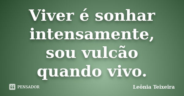 Viver é sonhar intensamente, sou vulcão quando vivo.... Frase de Leônia Teixeira.