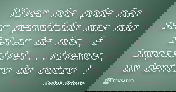 Viver nós pode não ser permitido mas não falar de nós, é impossível...vivemos, um dentro do outro !... Frase de leônia Teixeira.