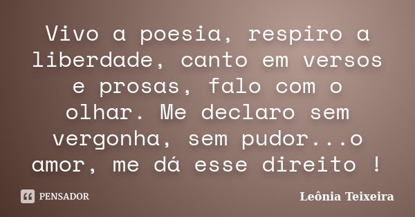 Vivo a poesia, respiro a liberdade, canto em versos e prosas, falo com o olhar. Me declaro sem vergonha, sem pudor...o amor, me dá esse direito !... Frase de Leônia Teixeira.