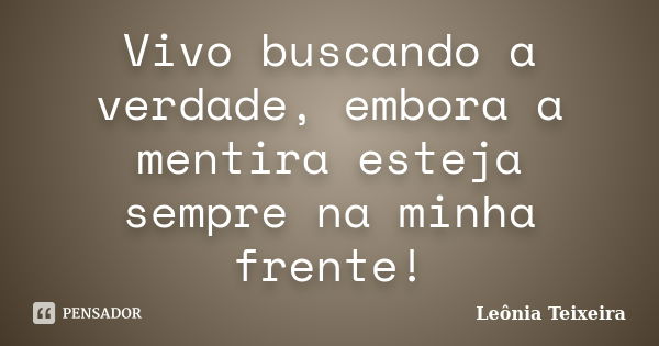 Vivo buscando a verdade, embora a mentira esteja sempre na minha frente!... Frase de Leônia Teixeira.