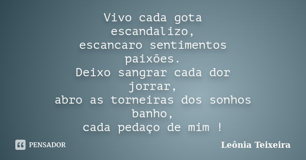 Vivo cada gota escandalizo, escancaro sentimentos paixões. Deixo sangrar cada dor jorrar, abro as torneiras dos sonhos banho, cada pedaço de mim !... Frase de Leônia Teixeira.