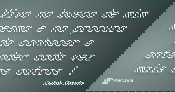 Vivo na busca de mim mesma e na procura de conhecer e entender cada vez mais os outros !... Frase de leônia Teixeira.
