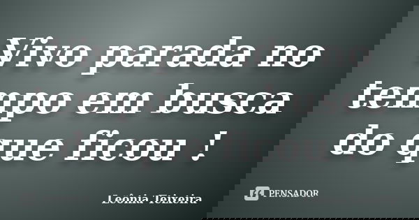 Vivo parada no tempo em busca do que ficou !... Frase de Leônia Teixeira.