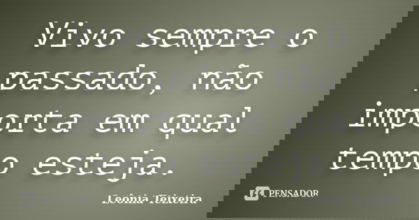 Vivo sempre o passado, não importa em qual tempo esteja.... Frase de Leônia Teixeira.