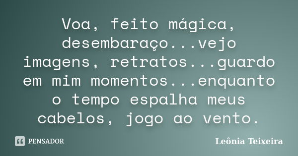 Voa, feito mágica, desembaraço...vejo imagens, retratos...guardo em mim momentos...enquanto o tempo espalha meus cabelos, jogo ao vento.... Frase de Leônia Teixeira.