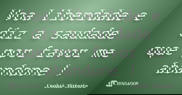 Voa liberdade e diz a saudade que por favor me abandone !... Frase de Leônia Teixeira.