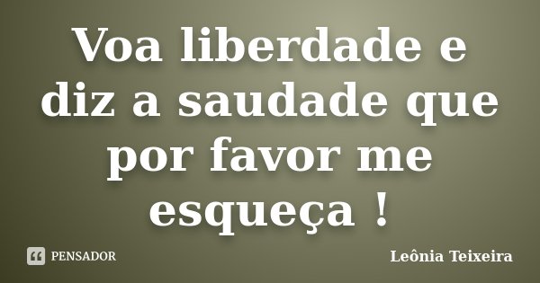 Voa liberdade e diz a saudade que por favor me esqueça !... Frase de Leônia Teixeira.