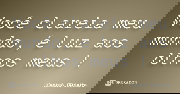 Você clareia meu mundo, é luz aos olhos meus !... Frase de leônia Teixeira.