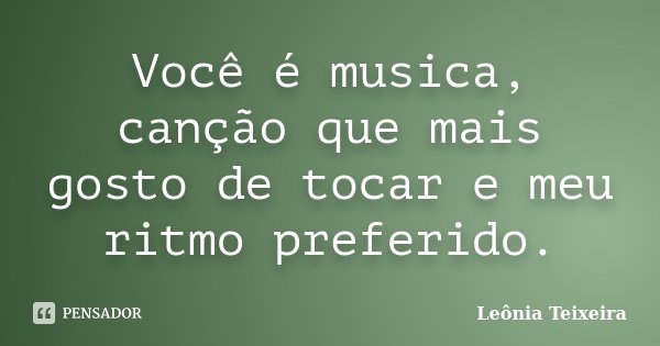 Você é musica, canção que mais gosto de tocar e meu ritmo preferido.... Frase de Leônia Teixeira.