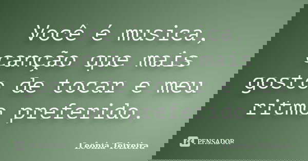 Você é musica, canção que mais gosto de tocar e meu ritmo preferido.... Frase de Leônia Teixeira.