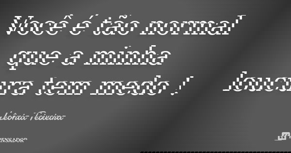 Você é tão normal que a minha loucura tem medo !... Frase de Leônia Teixeira.