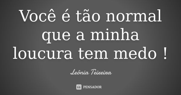 Você é tão normal que a minha loucura tem medo !... Frase de Leônia Teixeira.