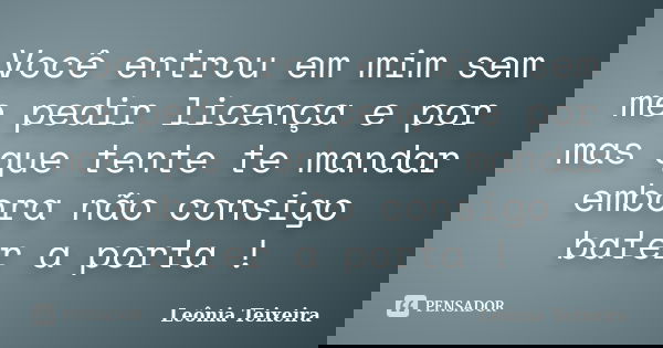 Você entrou em mim sem me pedir licença e por mas que tente te mandar embora não consigo bater a porta !... Frase de Leônia Teixeira.