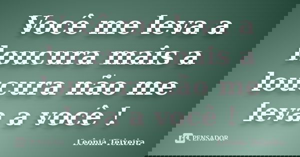 Você me leva a loucura mais a loucura não me leva a você !... Frase de Leônia Teixeira.