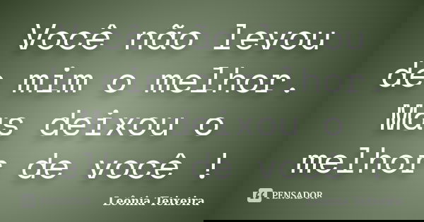 Você não levou de mim o melhor. Mas deixou o melhor de você !... Frase de leônia Teixeira.