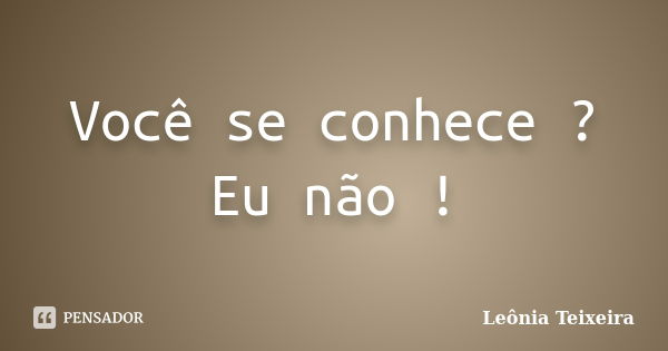 Você se conhece ? Eu não !... Frase de Leônia Teixeira.