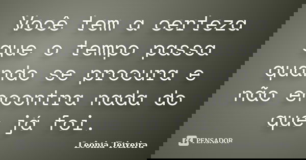 Você tem a certeza que o tempo passa quando se procura e não encontra nada do que já foi.... Frase de leônia Teixeira.